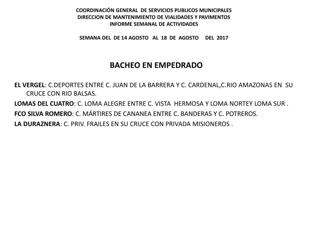 COORDINACIÓN GENERAL DE SERVICIOS PUBLICOS MUNICIPALES DIRECCION DE MANTENIMIENTO DE VIALIDADES Y PAVIMENTOS INFORME SEMANAL DE ACTIVIDADES SEMANA DEL DE 14 AGOSTO AL 18 DE AGOSTO DEL 2017