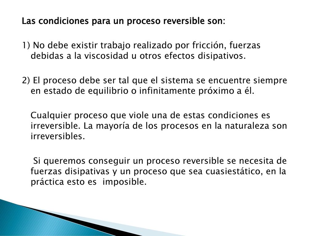 Las condiciones para un proceso reversible son: 1) No debe existir trabajo realizado por fricción, fuerzas debidas a la viscosidad u otros efectos disipativos.
