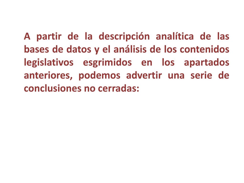 A partir de la descripción analítica de las bases de datos y el análisis de los contenidos legislativos esgrimidos en los apartados anteriores, podemos advertir una serie de conclusiones no cerradas: