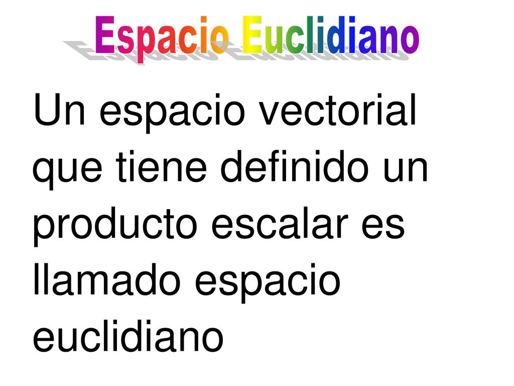 Espacio Euclidiano Un espacio vectorial que tiene definido un producto escalar es llamado espacio euclidiano.