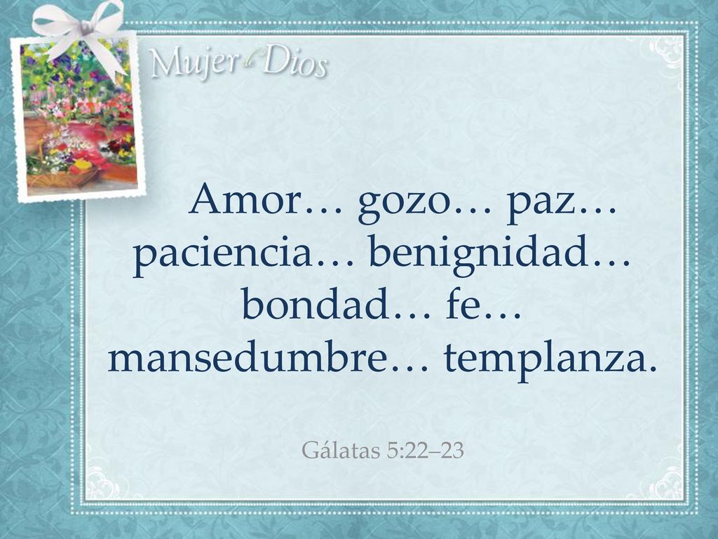 Amor… gozo… paz… paciencia… benignidad… bondad… fe… mansedumbre… templanza. Gálatas 5:22–23