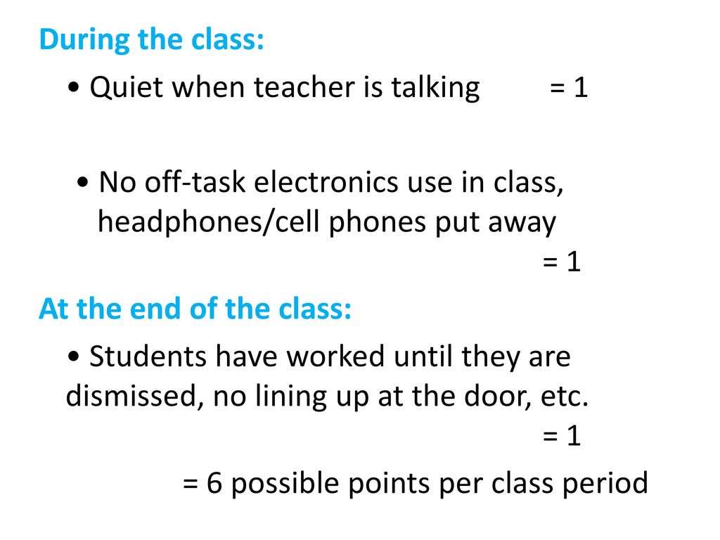 During the class: • Quiet when teacher is talking = 1 • No off-task electronics use in class, headphones/cell phones put away = 1 At the end of the class: • Students have worked until they are dismissed, no lining up at the door, etc.