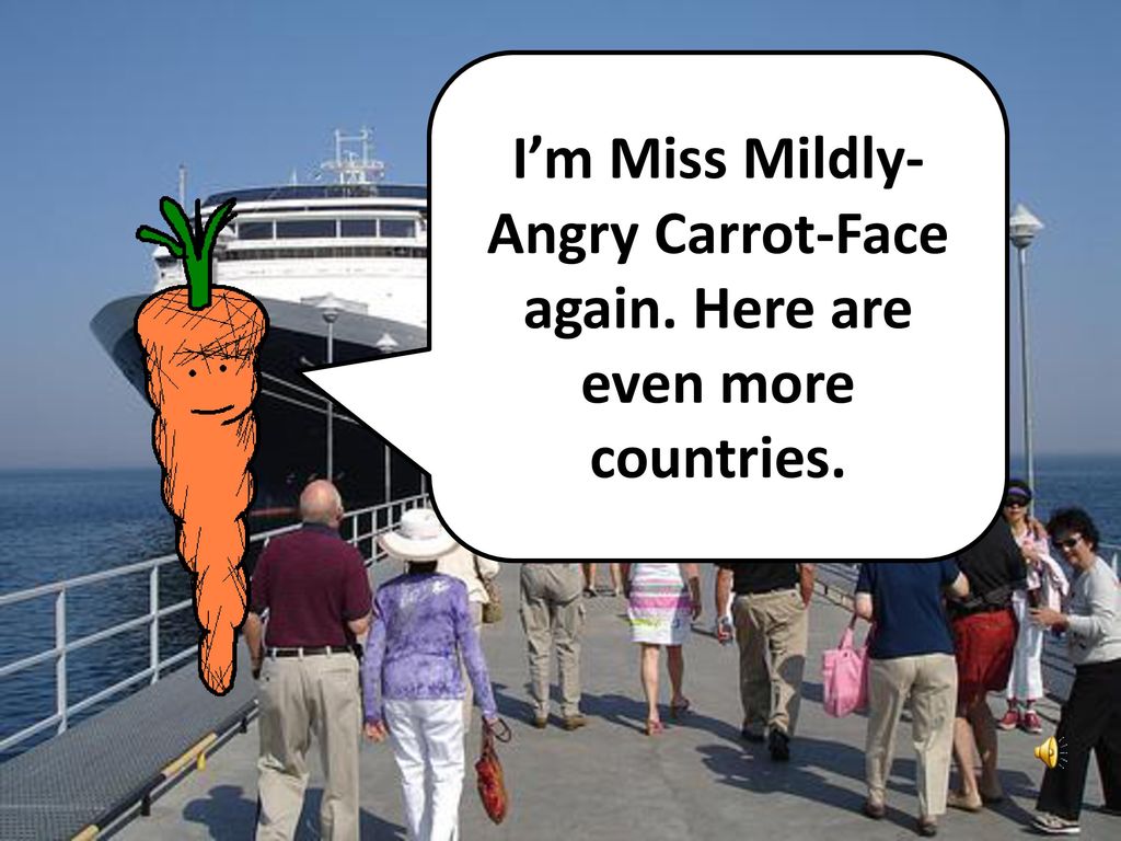 I’m Miss Mildly-Angry Carrot-Face again. Here are even more countries.