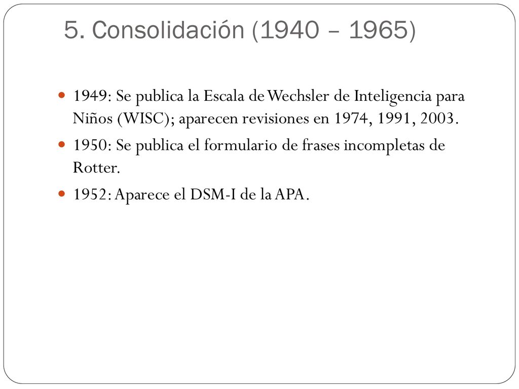 5. Consolidación (1940 – 1965) 1949: Se publica la Escala de Wechsler de Inteligencia para Niños (WISC); aparecen revisiones en 1974, 1991,