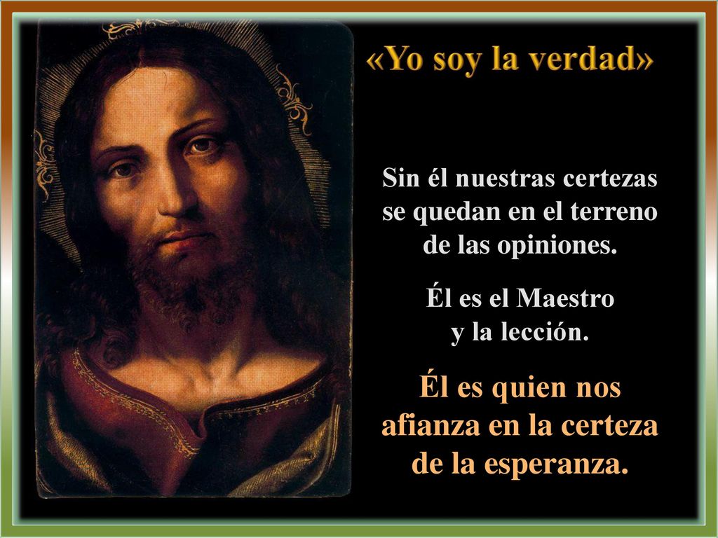 «Yo soy la verdad» Sin él nuestras certezas se quedan en el terreno de las opiniones. Él es el Maestro.