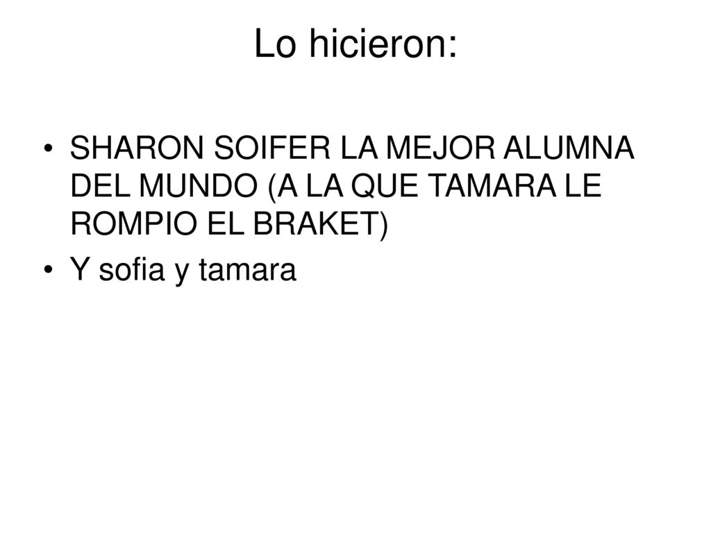 Lo hicieron: SHARON SOIFER LA MEJOR ALUMNA DEL MUNDO (A LA QUE TAMARA LE ROMPIO EL BRAKET) Y sofia y tamara.
