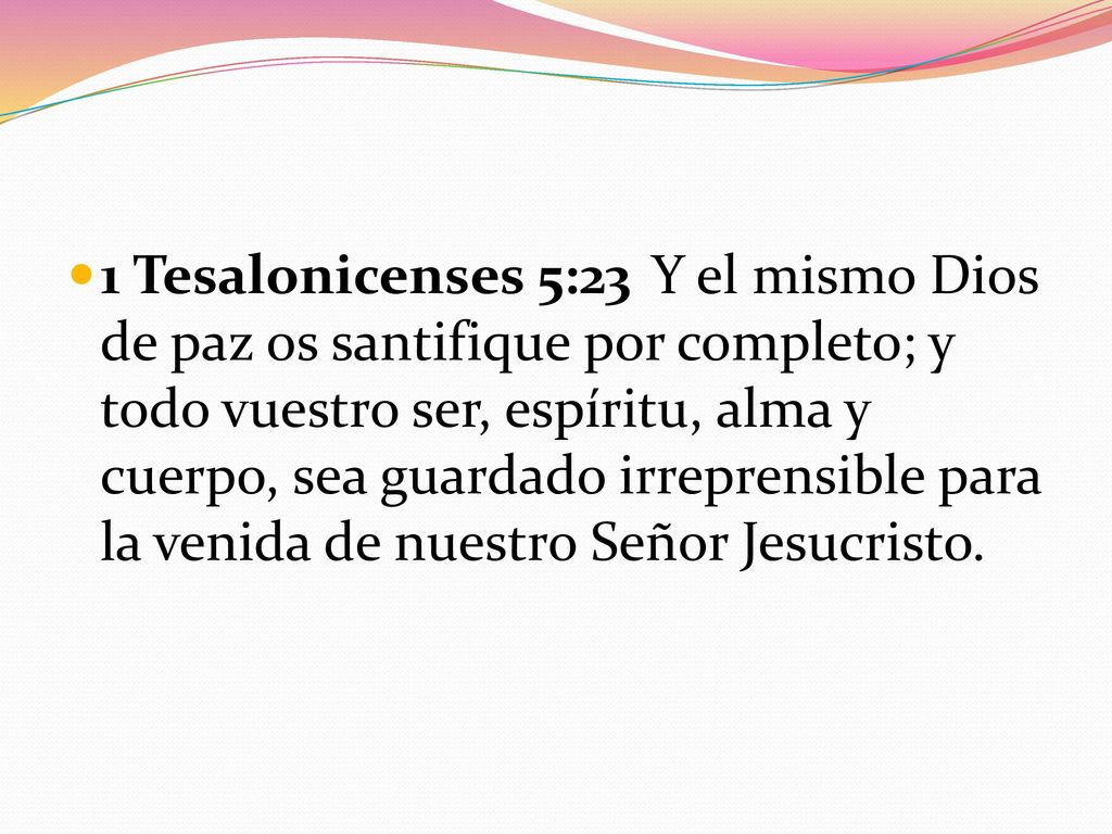 1 Tesalonicenses 5:23 Y el mismo Dios de paz os santifique por completo; y todo vuestro ser, espíritu, alma y cuerpo, sea guardado irreprensible para la venida de nuestro Señor Jesucristo.