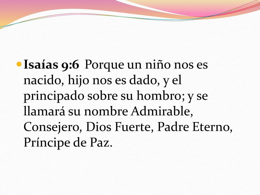 Isaías 9:6 Porque un niño nos es nacido, hijo nos es dado, y el principado sobre su hombro; y se llamará su nombre Admirable, Consejero, Dios Fuerte, Padre Eterno, Príncipe de Paz.