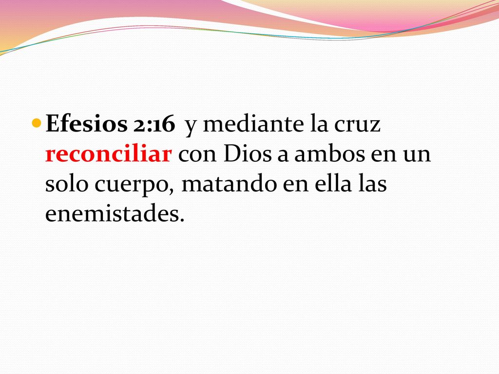 Efesios 2:16 y mediante la cruz reconciliar con Dios a ambos en un solo cuerpo, matando en ella las enemistades.