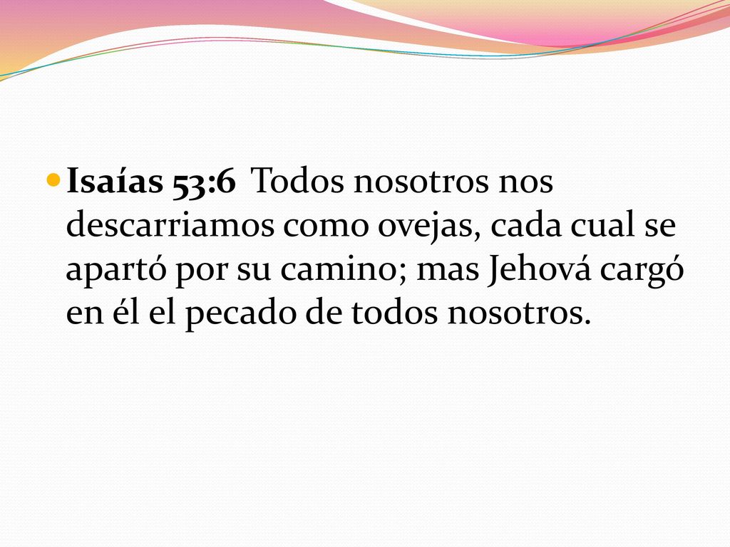 Isaías 53:6 Todos nosotros nos descarriamos como ovejas, cada cual se apartó por su camino; mas Jehová cargó en él el pecado de todos nosotros.