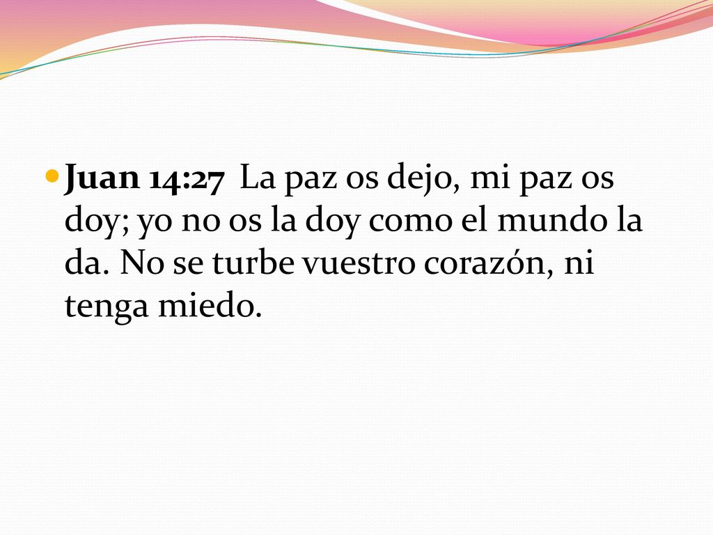 Juan 14:27 La paz os dejo, mi paz os doy; yo no os la doy como el mundo la da.