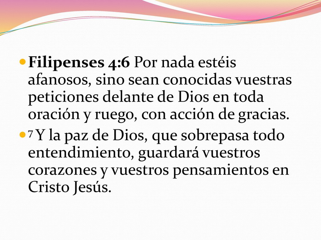 Filipenses 4:6 Por nada estéis afanosos, sino sean conocidas vuestras peticiones delante de Dios en toda oración y ruego, con acción de gracias.