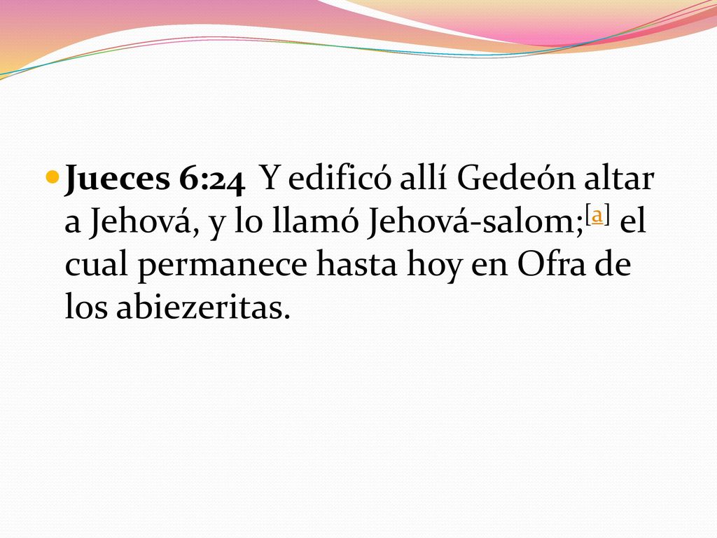 Jueces 6:24 Y edificó allí Gedeón altar a Jehová, y lo llamó Jehová-salom;[a] el cual permanece hasta hoy en Ofra de los abiezeritas.