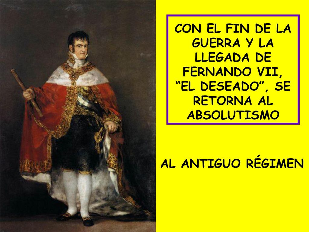 CON EL FIN DE LA GUERRA Y LA LLEGADA DE FERNANDO VII, EL DESEADO , SE RETORNA AL ABSOLUTISMO