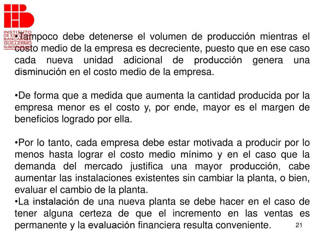 Tampoco debe detenerse el volumen de producción mientras el costo medio de la empresa es decreciente, puesto que en ese caso cada nueva unidad adicional de producción genera una disminución en el costo medio de la empresa.