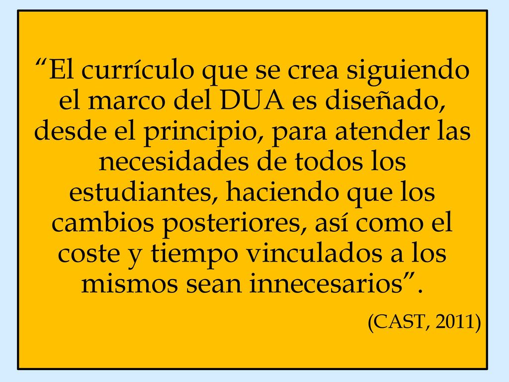 El currículo que se crea siguiendo el marco del DUA es diseñado, desde el principio, para atender las necesidades de todos los estudiantes, haciendo que los cambios posteriores, así como el coste y tiempo vinculados a los mismos sean innecesarios .