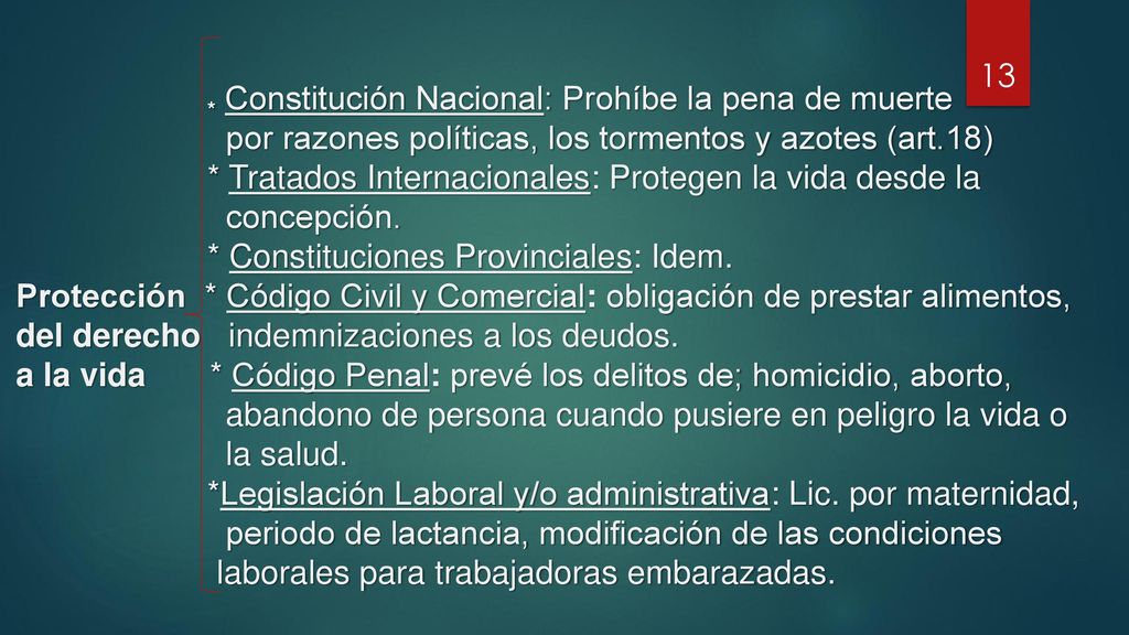* Constitución Nacional: Prohíbe la pena de muerte por razones políticas, los tormentos y azotes (art.18) * Tratados Internacionales: Protegen la vida desde la concepción.
