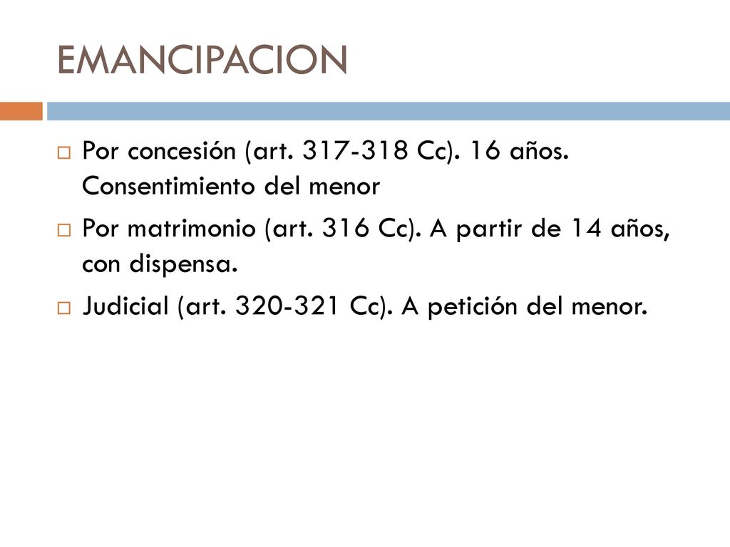 EMANCIPACION Por concesión (art Cc). 16 años. Consentimiento del menor. Por matrimonio (art. 316 Cc). A partir de 14 años, con dispensa.