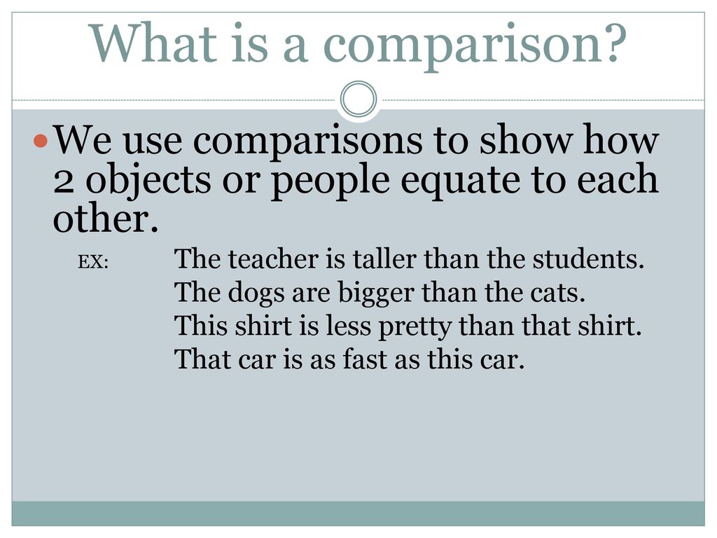 What is a comparison We use comparisons to show how 2 objects or people equate to each other. EX: The teacher is taller than the students.