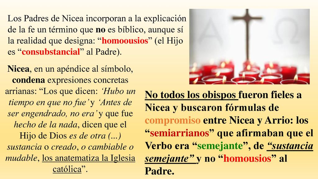 Los Padres de Nicea incorporan a la explicación de la fe un término que no es bíblico, aunque sí la realidad que designa: homoousios (el Hijo es consubstancial al Padre).