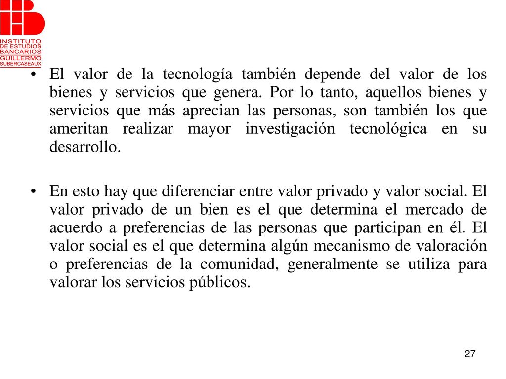 El valor de la tecnología también depende del valor de los bienes y servicios que genera. Por lo tanto, aquellos bienes y servicios que más aprecian las personas, son también los que ameritan realizar mayor investigación tecnológica en su desarrollo.