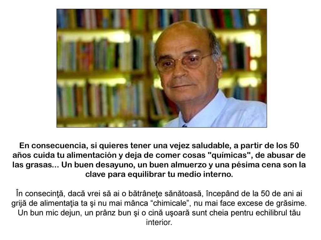En consecuencia, si quieres tener una vejez saludable, a partir de los 50 años cuida tu alimentación y deja de comer cosas químicas , de abusar de las grasas... Un buen desayuno, un buen almuerzo y una pésima cena son la clave para equilibrar tu medio interno.