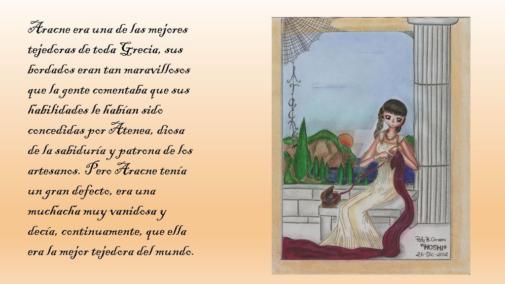 Aracne era una de las mejores tejedoras de toda Grecia, sus bordados eran tan maravillosos que la gente comentaba que sus habilidades le habían sido concedidas por Atenea, diosa de la sabiduría y patrona de los artesanos.