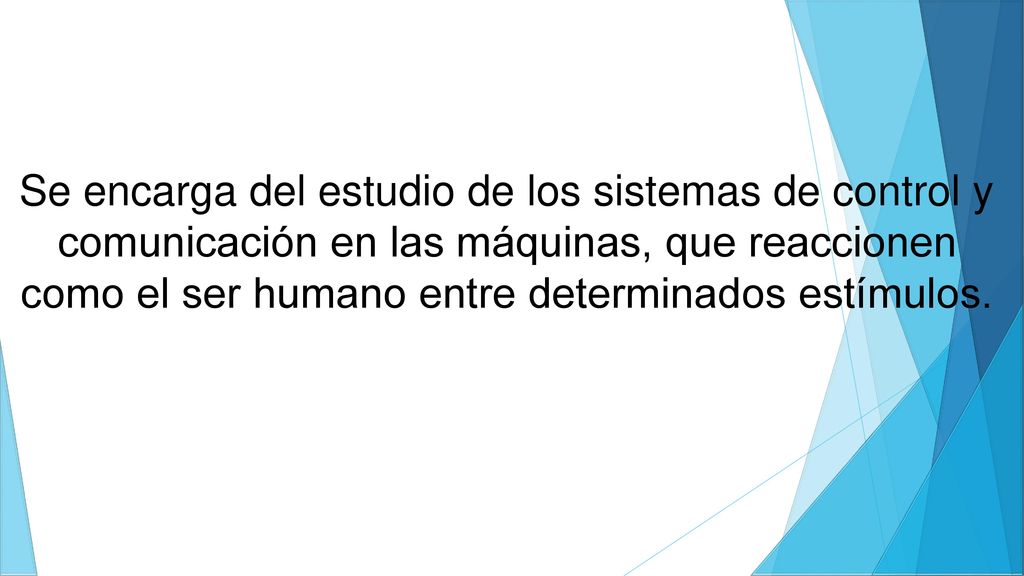 Se encarga del estudio de los sistemas de control y comunicación en las máquinas, que reaccionen como el ser humano entre determinados estímulos.