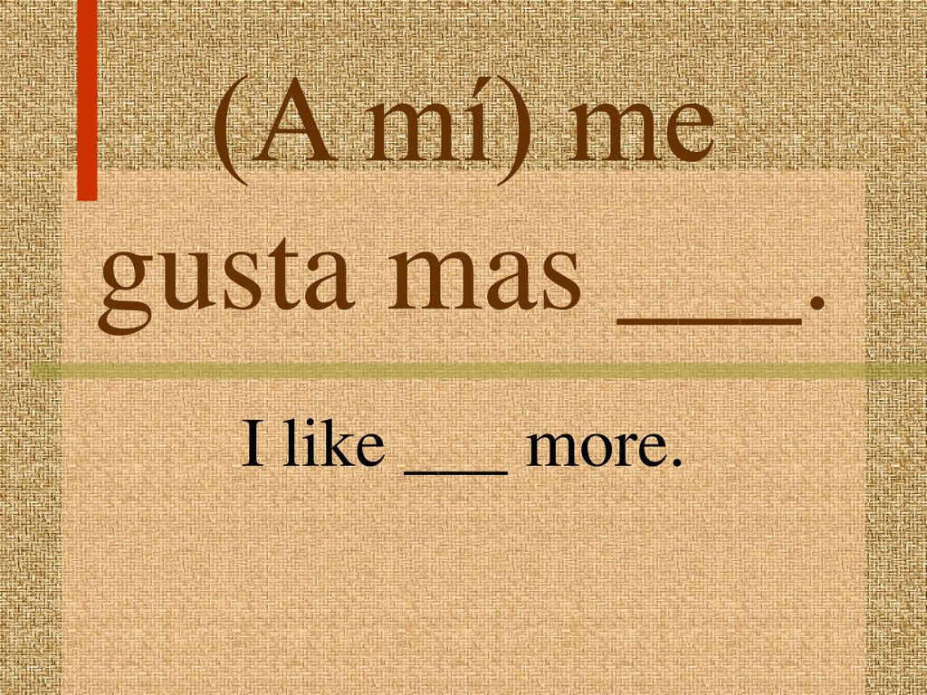 (A mí) me gusta mas ___. I like ___ more.