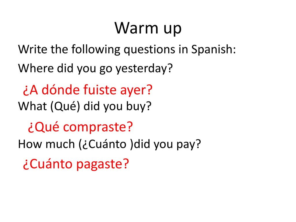 Warm up ¿A dónde fuiste ayer ¿Qué compraste ¿Cuánto pagaste