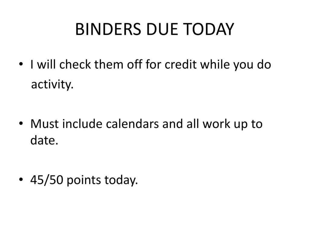 BINDERS DUE TODAY I will check them off for credit while you do