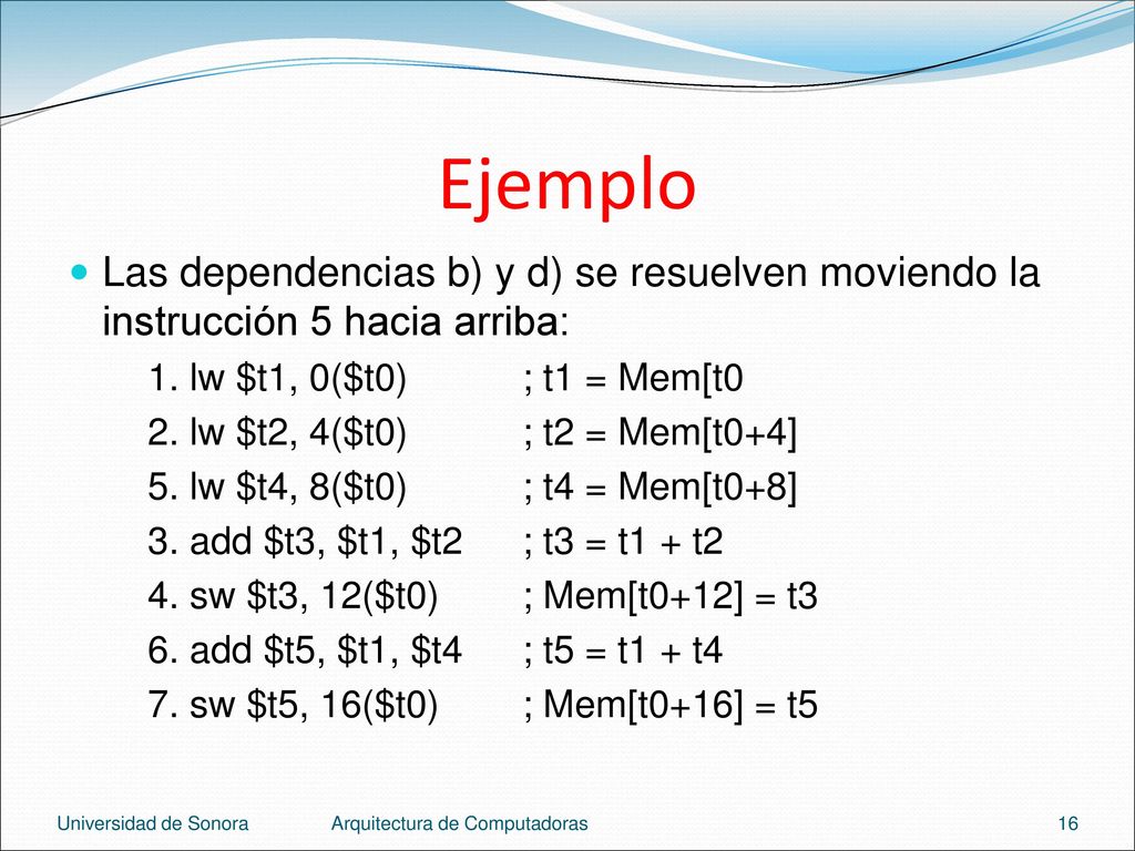 Ejemplo Las dependencias b) y d) se resuelven moviendo la instrucción 5 hacia arriba: 1. lw $t1, 0($t0) ; t1 = Mem[t0.