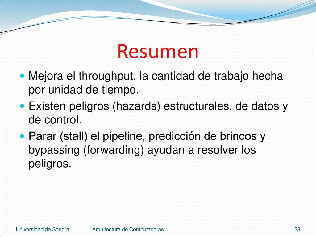 Resumen Mejora el throughput, la cantidad de trabajo hecha por unidad de tiempo. Existen peligros (hazards) estructurales, de datos y de control.