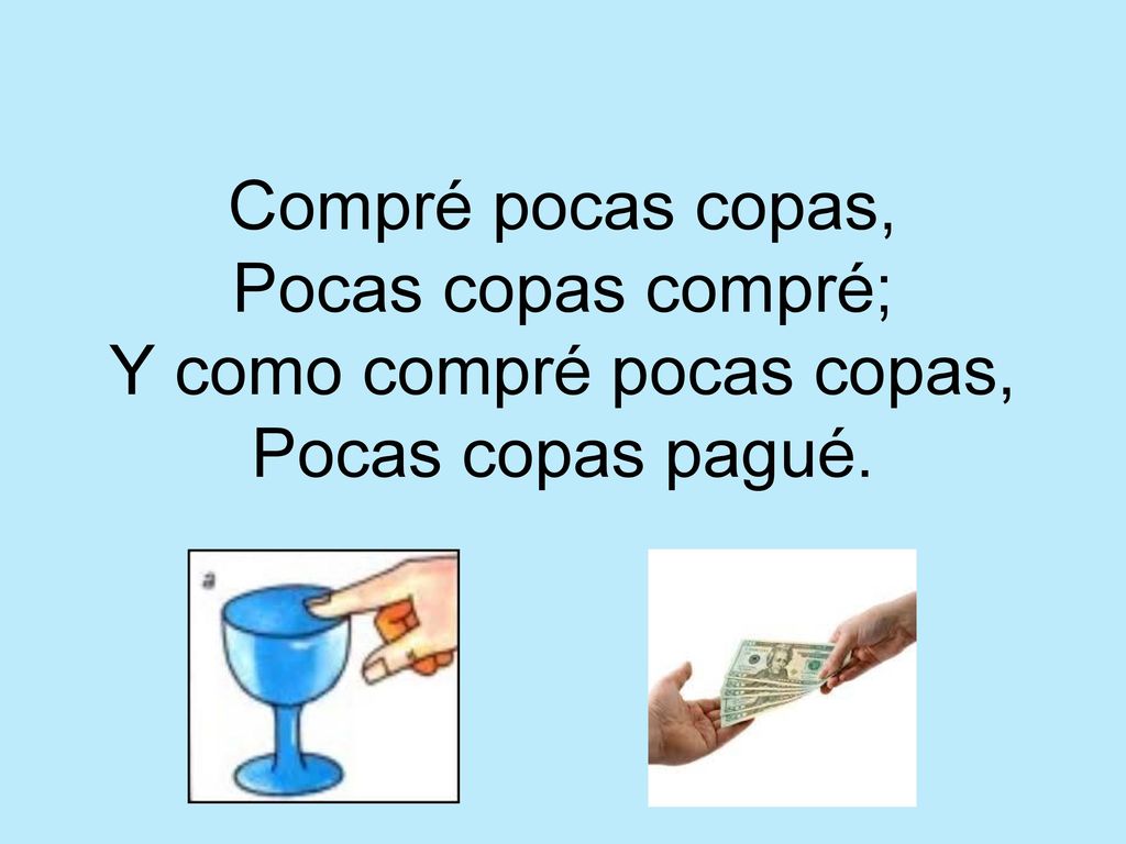 Compré pocas copas, Pocas copas compré; Y como compré pocas copas, Pocas copas pagué.