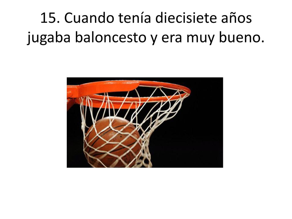 15. Cuando tenía diecisiete años jugaba baloncesto y era muy bueno.