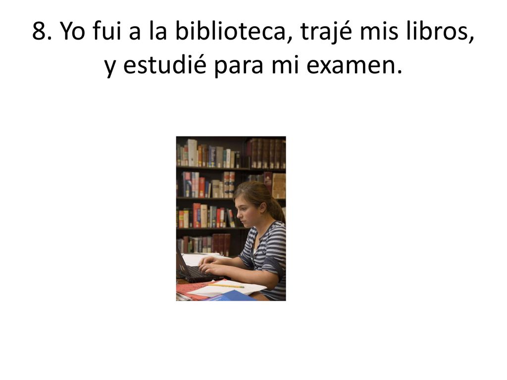 8. Yo fui a la biblioteca, trajé mis libros, y estudié para mi examen.