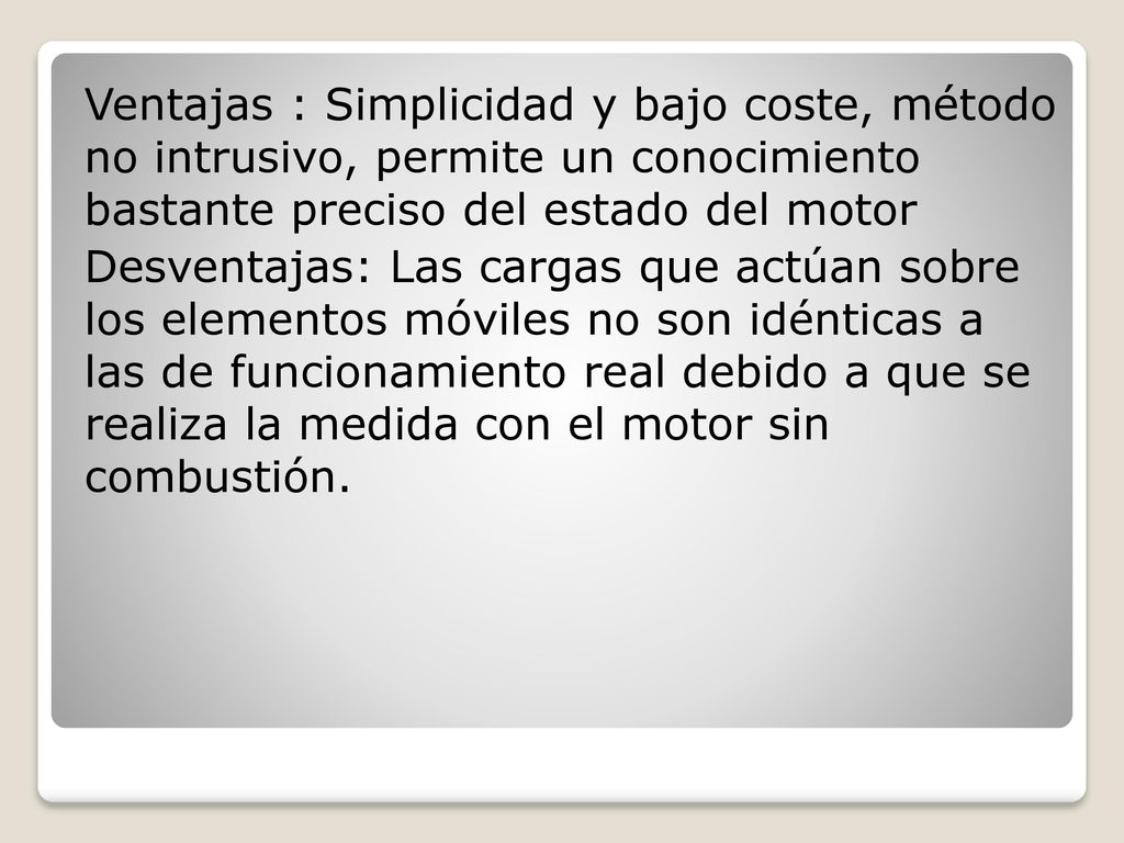 Ventajas : Simplicidad y bajo coste, método no intrusivo, permite un conocimiento bastante preciso del estado del motor Desventajas: Las cargas que actúan sobre los elementos móviles no son idénticas a las de funcionamiento real debido a que se realiza la medida con el motor sin combustión.