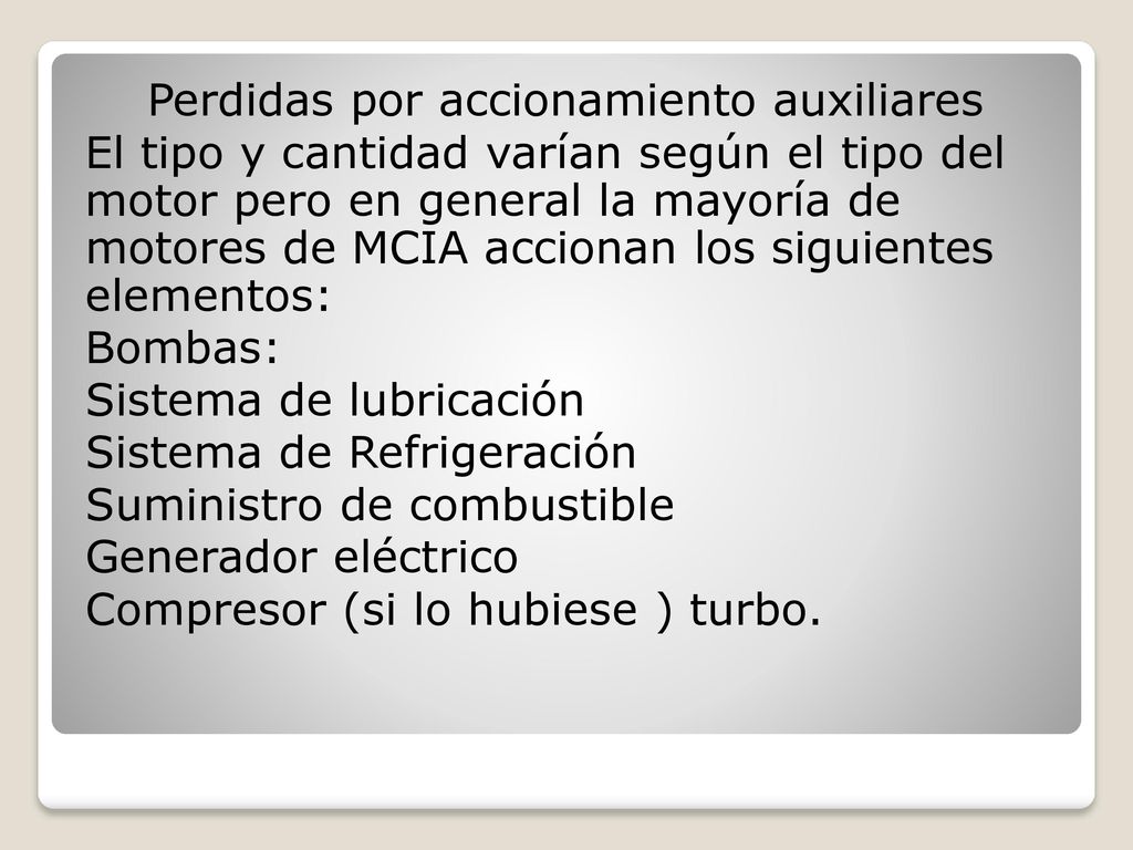 Perdidas por accionamiento auxiliares El tipo y cantidad varían según el tipo del motor pero en general la mayoría de motores de MCIA accionan los siguientes elementos: Bombas: Sistema de lubricación Sistema de Refrigeración Suministro de combustible Generador eléctrico Compresor (si lo hubiese ) turbo.