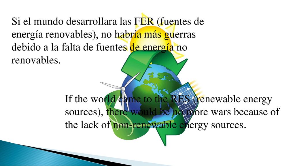 Si el mundo desarrollara las FER (fuentes de energía renovables), no habría más guerras debido a la falta de fuentes de energía no renovables.