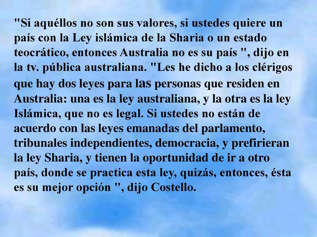 Si aquéllos no son sus valores, si ustedes quiere un país con la Ley islámica de la Sharia o un estado teocrático, entonces Australia no es su país , dijo en la tv.