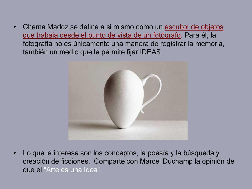 Chema Madoz se define a si mismo como un escultor de objetos que trabaja desde el punto de vista de un fotógrafo. Para él, la fotografía no es únicamente una manera de registrar la memoria, también un medio que le permite fijar IDEAS.