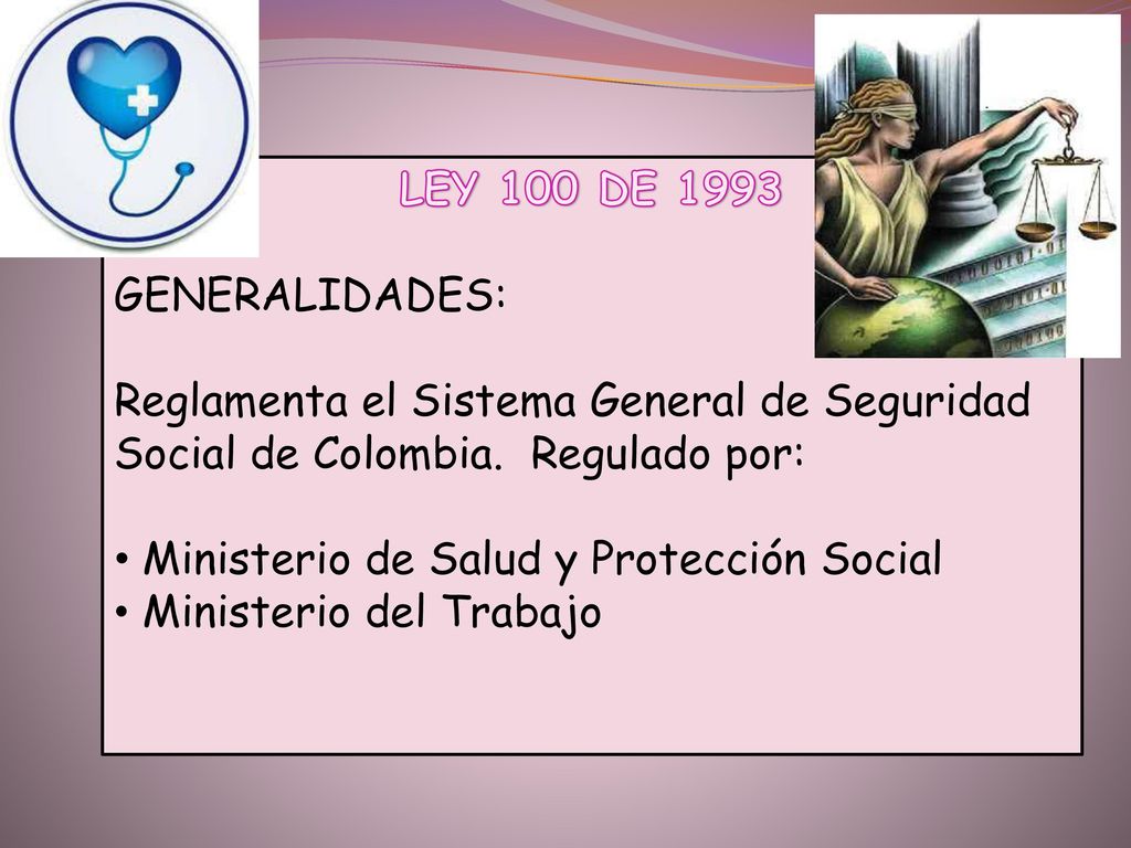 LEY 100 DE 1993 GENERALIDADES: Reglamenta el Sistema General de Seguridad Social de Colombia. Regulado por: