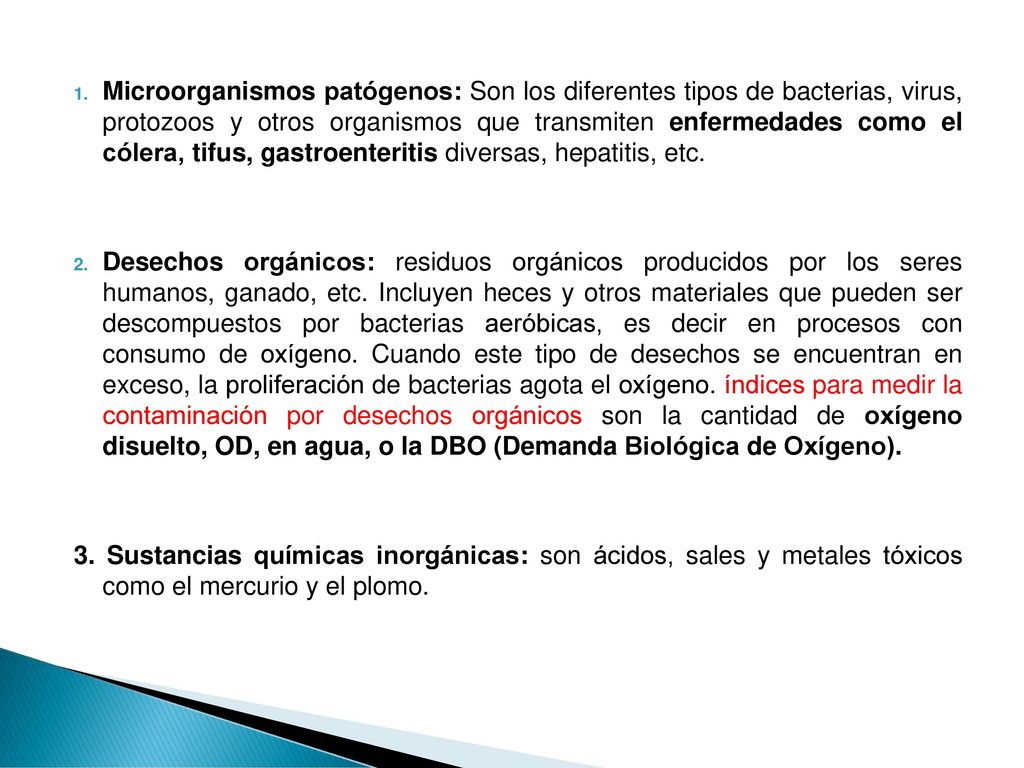 Microorganismos patógenos: Son los diferentes tipos de bacterias, virus, protozoos y otros organismos que transmiten enfermedades como el cólera, tifus, gastroenteritis diversas, hepatitis, etc.
