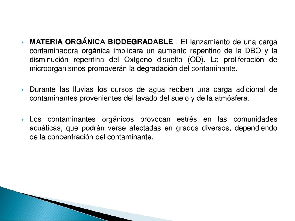 MATERIA ORGÁNICA BIODEGRADABLE : El lanzamiento de una carga contaminadora orgánica implicará un aumento repentino de la DBO y la disminución repentina del Oxígeno disuelto (OD). La proliferación de microorganismos promoverán la degradación del contaminante.
