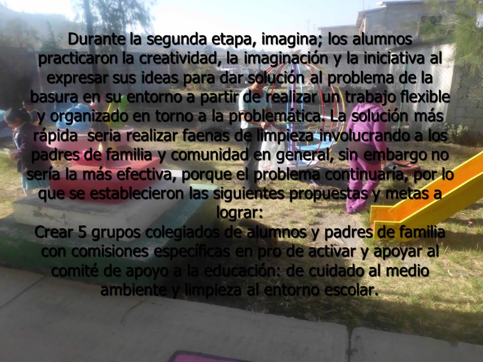 Durante la segunda etapa, imagina; los alumnos practicaron la creatividad, la imaginación y la iniciativa al expresar sus ideas para dar solución al problema de la basura en su entorno a partir de realizar un trabajo flexible y organizado en torno a la problemática.