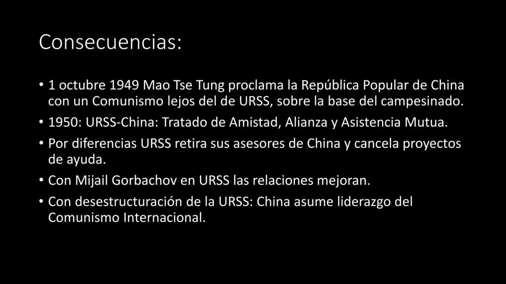 Consecuencias: 1 octubre 1949 Mao Tse Tung proclama la República Popular de China con un Comunismo lejos del de URSS, sobre la base del campesinado.