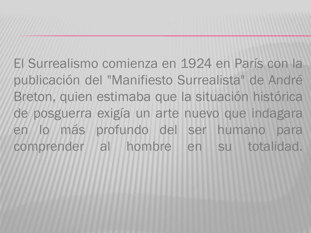 El Surrealismo comienza en 1924 en París con la publicación del Manifiesto Surrealista de André Breton, quien estimaba que la situación histórica de posguerra exigía un arte nuevo que indagara en lo más profundo del ser humano para comprender al hombre en su totalidad.