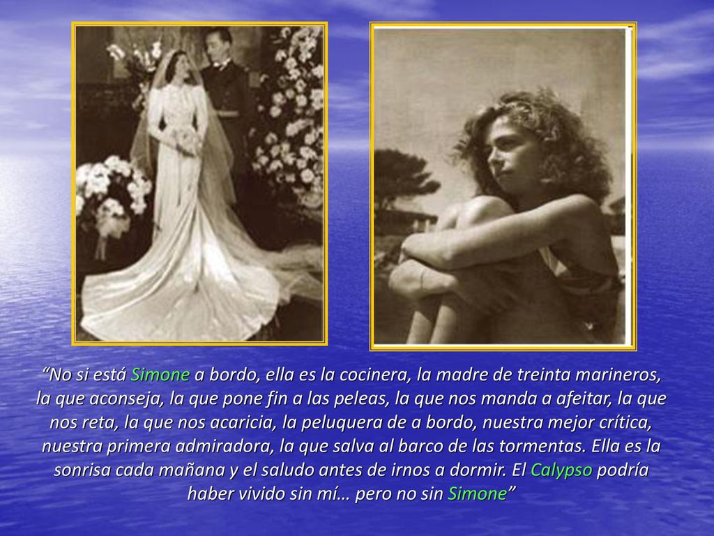 No si está Simone a bordo, ella es la cocinera, la madre de treinta marineros, la que aconseja, la que pone fin a las peleas, la que nos manda a afeitar, la que nos reta, la que nos acaricia, la peluquera de a bordo, nuestra mejor crítica, nuestra primera admiradora, la que salva al barco de las tormentas.