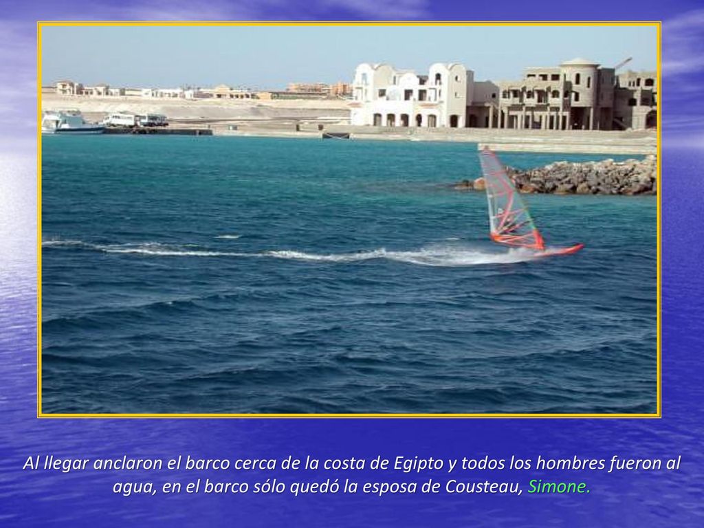 Al llegar anclaron el barco cerca de la costa de Egipto y todos los hombres fueron al agua, en el barco sólo quedó la esposa de Cousteau, Simone.