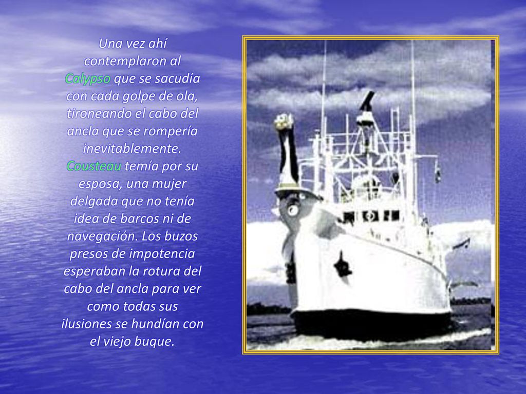 Una vez ahí contemplaron al Calypso que se sacudía con cada golpe de ola, tironeando el cabo del ancla que se rompería inevitablemente.